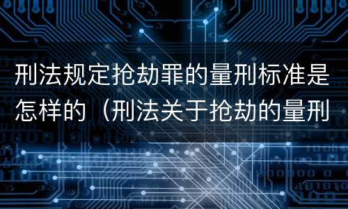 刑法规定抢劫罪的量刑标准是怎样的（刑法关于抢劫的量刑标准）