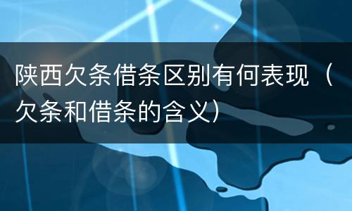 陕西欠条借条区别有何表现（欠条和借条的含义）
