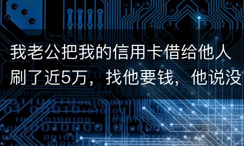 我老公把我的信用卡借给他人刷了近5万，找他要钱，他说没钱，还不了，该要怎样办。