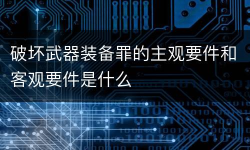 破坏武器装备罪的主观要件和客观要件是什么