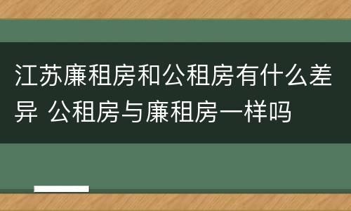 江苏廉租房和公租房有什么差异 公租房与廉租房一样吗
