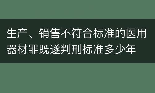 生产、销售不符合标准的医用器材罪既遂判刑标准多少年