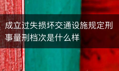 成立过失损坏交通设施规定刑事量刑档次是什么样