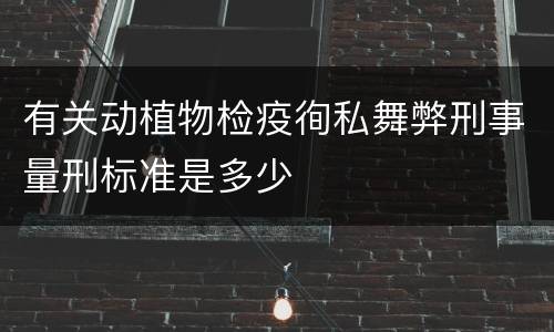 有关动植物检疫徇私舞弊刑事量刑标准是多少