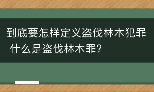 到底要怎样定义盗伐林木犯罪 什么是盗伐林木罪?