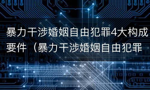 暴力干涉婚姻自由犯罪4大构成要件（暴力干涉婚姻自由犯罪4大构成要件是什么）