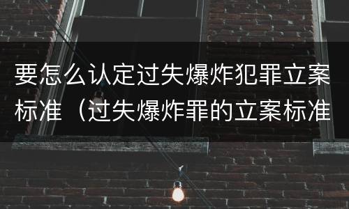 要怎么认定过失爆炸犯罪立案标准（过失爆炸罪的立案标准）