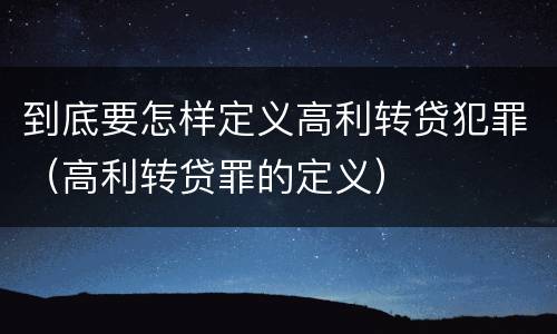 到底要怎样定义高利转贷犯罪（高利转贷罪的定义）