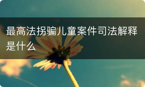 最高法拐骗儿童案件司法解释是什么