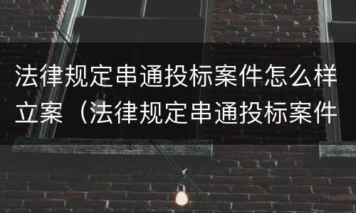 法律规定串通投标案件怎么样立案（法律规定串通投标案件怎么样立案的）