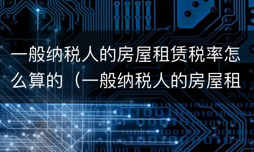 一般纳税人的房屋租赁税率怎么算的（一般纳税人的房屋租赁税率怎么算的呢）