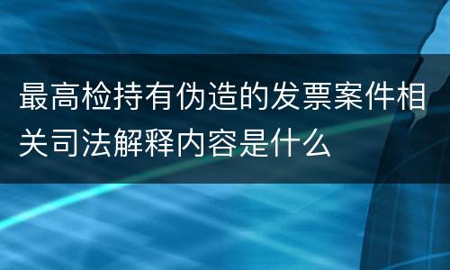 最高检持有伪造的发票案件相关司法解释内容是什么