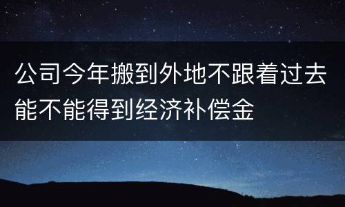 公司今年搬到外地不跟着过去能不能得到经济补偿金