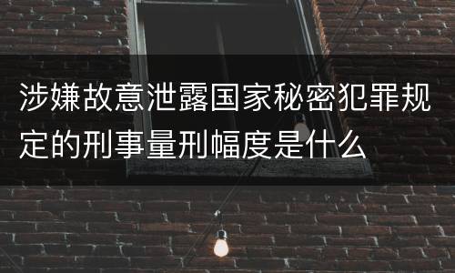 涉嫌故意泄露国家秘密犯罪规定的刑事量刑幅度是什么