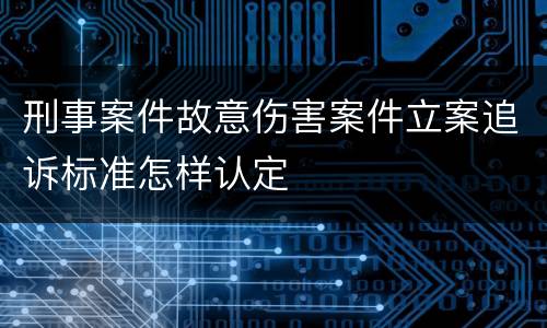 刑事案件故意伤害案件立案追诉标准怎样认定