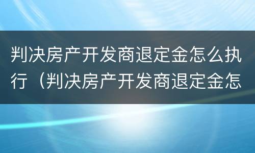 判决房产开发商退定金怎么执行（判决房产开发商退定金怎么执行的）