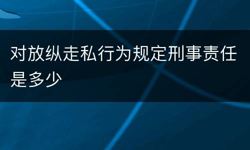 对放纵走私行为规定刑事责任是多少