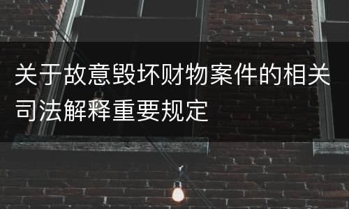 关于故意毁坏财物案件的相关司法解释重要规定