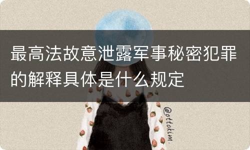 最高法故意泄露军事秘密犯罪的解释具体是什么规定