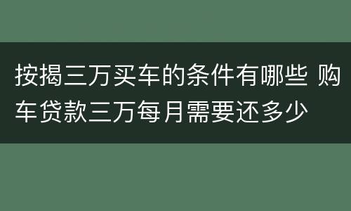 按揭三万买车的条件有哪些 购车贷款三万每月需要还多少