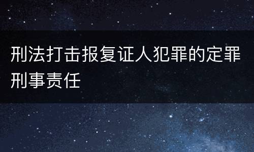 刑法打击报复证人犯罪的定罪刑事责任
