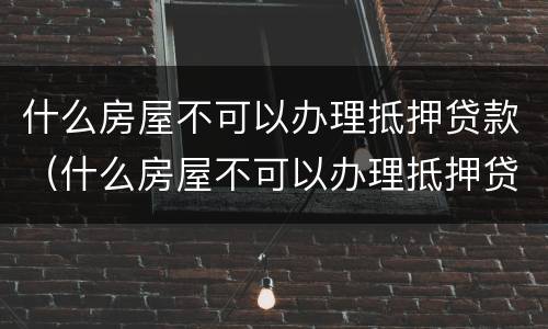 什么房屋不可以办理抵押贷款（什么房屋不可以办理抵押贷款业务）