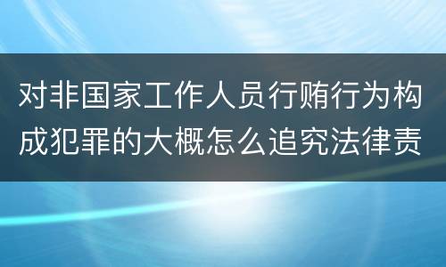 对非国家工作人员行贿行为构成犯罪的大概怎么追究法律责任