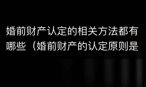 婚前财产认定的相关方法都有哪些（婚前财产的认定原则是什么）