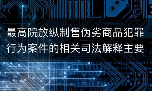 最高院放纵制售伪劣商品犯罪行为案件的相关司法解释主要规定有哪些