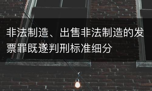 非法制造、出售非法制造的发票罪既遂判刑标准细分