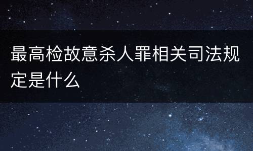 最高检故意杀人罪相关司法规定是什么