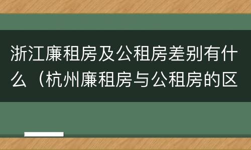 浙江廉租房及公租房差别有什么（杭州廉租房与公租房的区别）