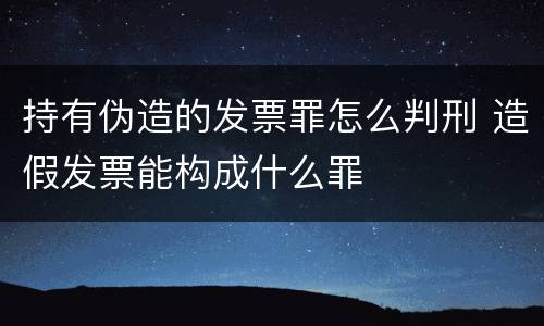 持有伪造的发票罪怎么判刑 造假发票能构成什么罪