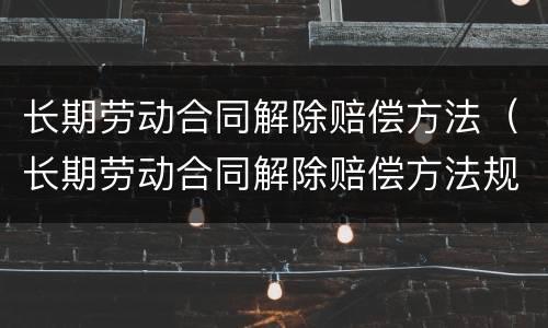 长期劳动合同解除赔偿方法（长期劳动合同解除赔偿方法规定）