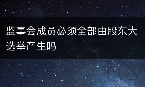 监事会成员必须全部由股东大选举产生吗