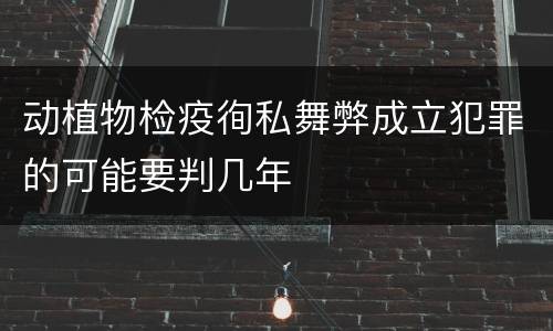 动植物检疫徇私舞弊成立犯罪的可能要判几年