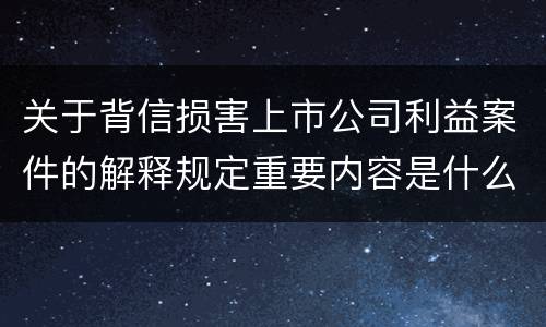 关于背信损害上市公司利益案件的解释规定重要内容是什么