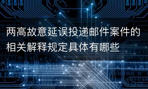两高故意延误投递邮件案件的相关解释规定具体有哪些