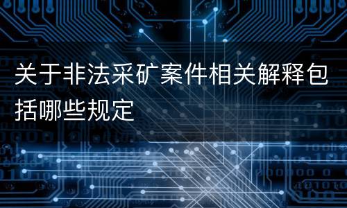 关于非法采矿案件相关解释包括哪些规定