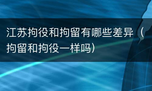 江苏拘役和拘留有哪些差异（拘留和拘役一样吗）