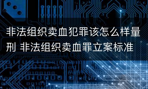 非法组织卖血犯罪该怎么样量刑 非法组织卖血罪立案标准