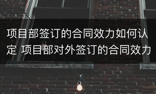 项目部签订的合同效力如何认定 项目部对外签订的合同效力