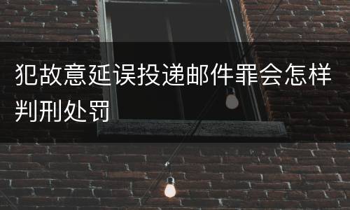 犯故意延误投递邮件罪会怎样判刑处罚
