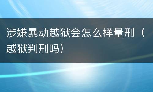 涉嫌暴动越狱会怎么样量刑（越狱判刑吗）