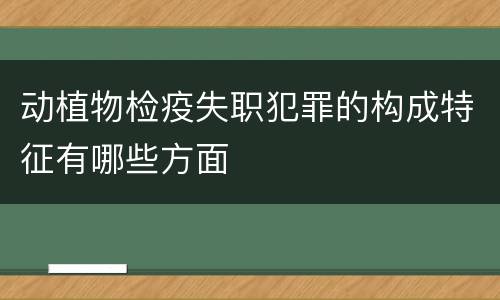 动植物检疫失职犯罪的构成特征有哪些方面