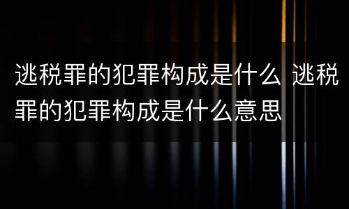 逃税罪的犯罪构成是什么 逃税罪的犯罪构成是什么意思