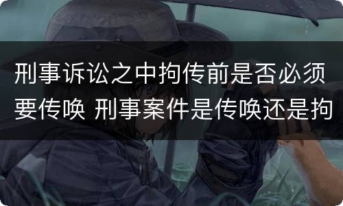 刑事诉讼之中拘传前是否必须要传唤 刑事案件是传唤还是拘传