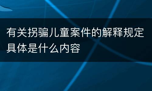 有关拐骗儿童案件的解释规定具体是什么内容