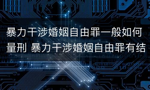 暴力干涉婚姻自由罪一般如何量刑 暴力干涉婚姻自由罪有结果加重犯吗
