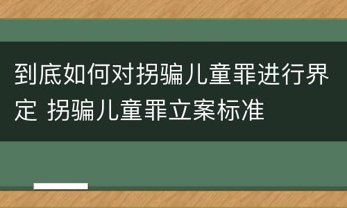 到底如何对拐骗儿童罪进行界定 拐骗儿童罪立案标准